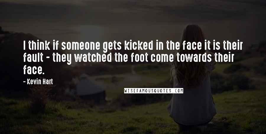 Kevin Hart Quotes: I think if someone gets kicked in the face it is their fault - they watched the foot come towards their face.
