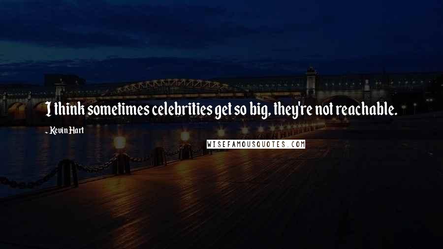 Kevin Hart Quotes: I think sometimes celebrities get so big, they're not reachable.