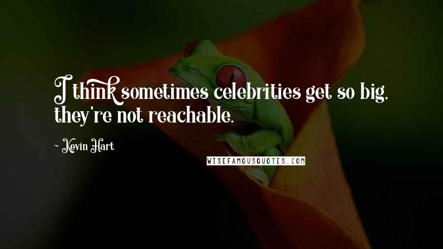 Kevin Hart Quotes: I think sometimes celebrities get so big, they're not reachable.
