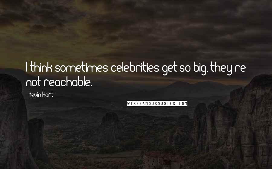 Kevin Hart Quotes: I think sometimes celebrities get so big, they're not reachable.