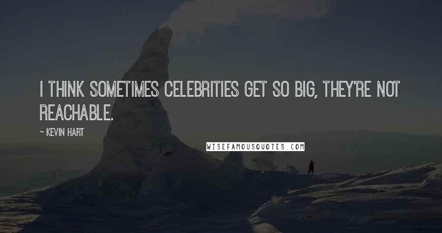 Kevin Hart Quotes: I think sometimes celebrities get so big, they're not reachable.