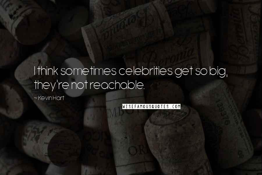 Kevin Hart Quotes: I think sometimes celebrities get so big, they're not reachable.