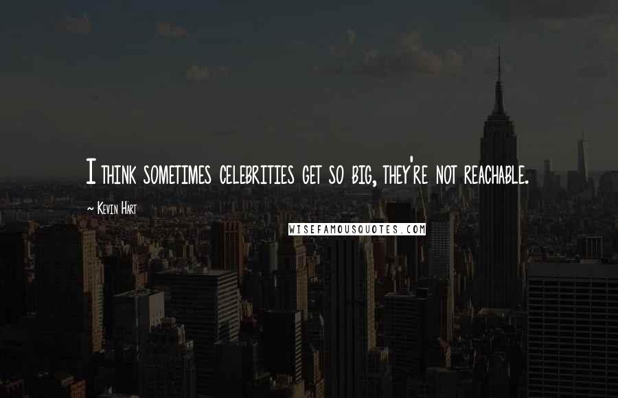 Kevin Hart Quotes: I think sometimes celebrities get so big, they're not reachable.