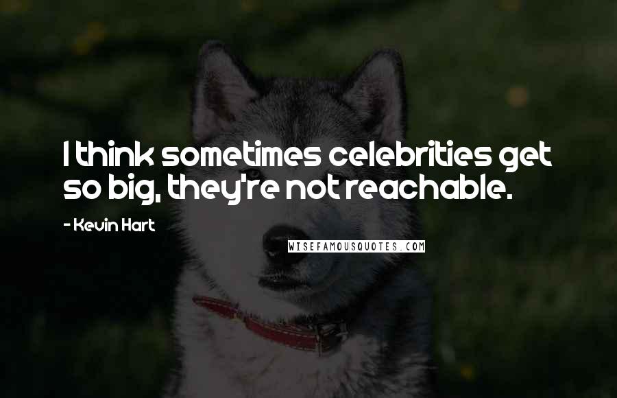 Kevin Hart Quotes: I think sometimes celebrities get so big, they're not reachable.