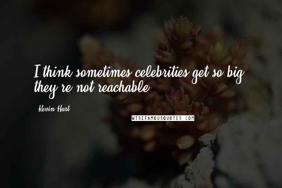 Kevin Hart Quotes: I think sometimes celebrities get so big, they're not reachable.