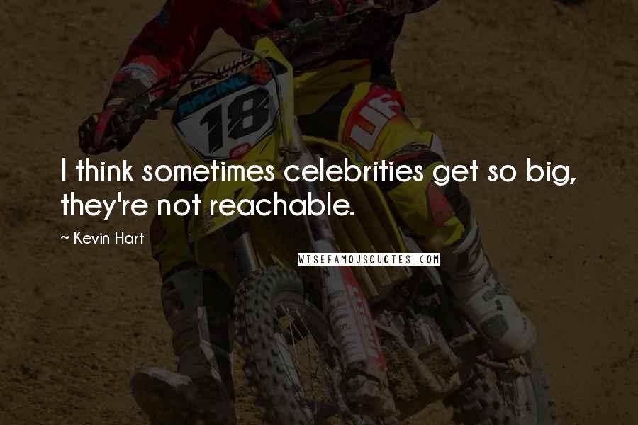 Kevin Hart Quotes: I think sometimes celebrities get so big, they're not reachable.