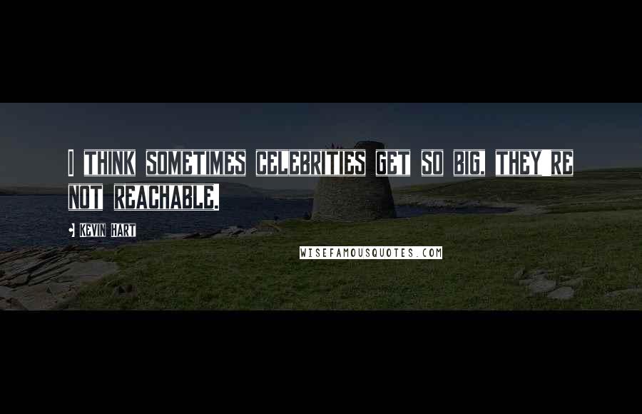 Kevin Hart Quotes: I think sometimes celebrities get so big, they're not reachable.