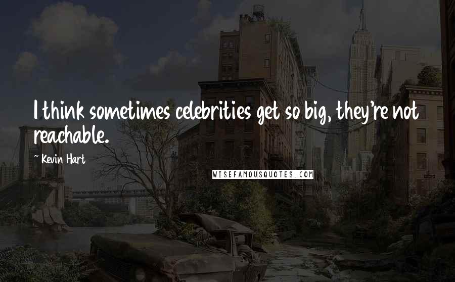Kevin Hart Quotes: I think sometimes celebrities get so big, they're not reachable.