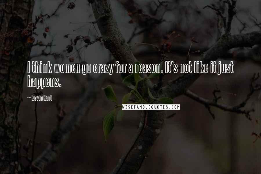 Kevin Hart Quotes: I think women go crazy for a reason. It's not like it just happens.