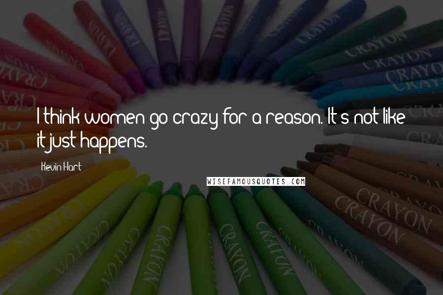 Kevin Hart Quotes: I think women go crazy for a reason. It's not like it just happens.