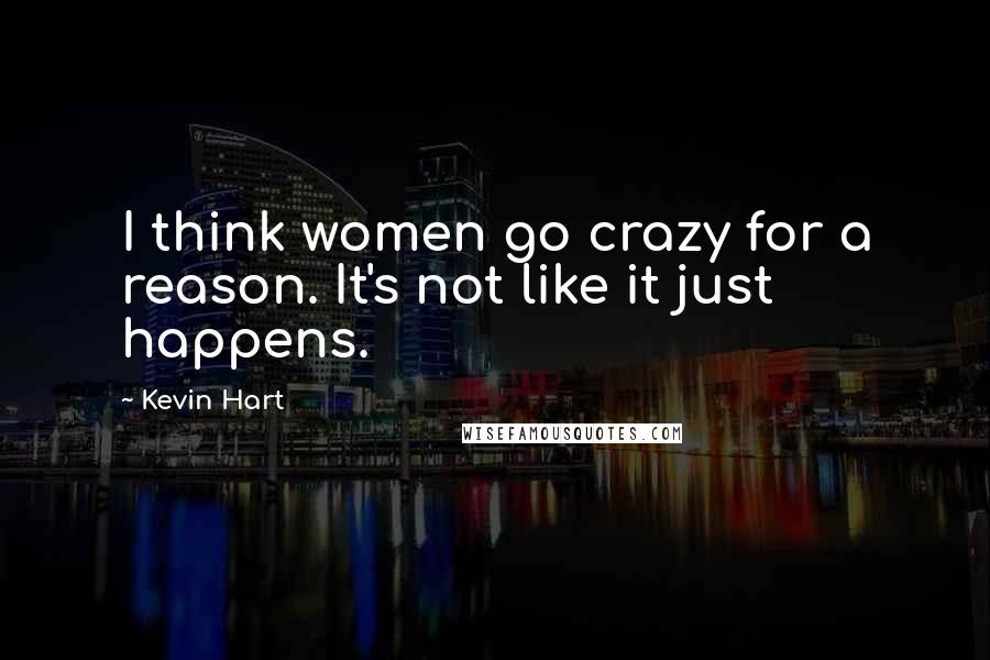 Kevin Hart Quotes: I think women go crazy for a reason. It's not like it just happens.
