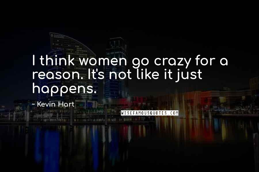 Kevin Hart Quotes: I think women go crazy for a reason. It's not like it just happens.