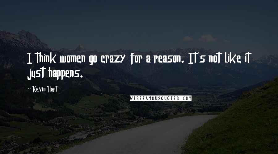 Kevin Hart Quotes: I think women go crazy for a reason. It's not like it just happens.