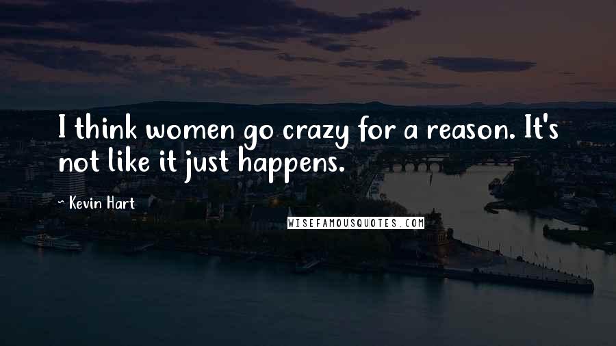 Kevin Hart Quotes: I think women go crazy for a reason. It's not like it just happens.