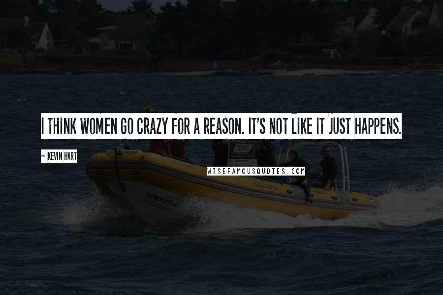 Kevin Hart Quotes: I think women go crazy for a reason. It's not like it just happens.