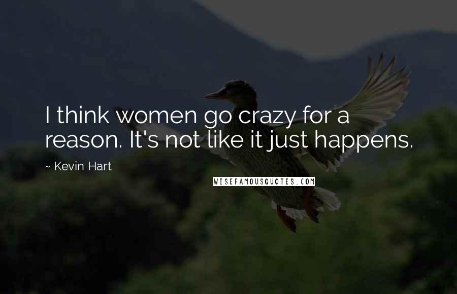 Kevin Hart Quotes: I think women go crazy for a reason. It's not like it just happens.