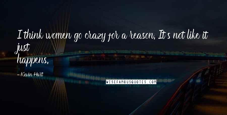 Kevin Hart Quotes: I think women go crazy for a reason. It's not like it just happens.