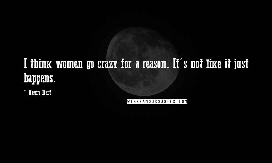 Kevin Hart Quotes: I think women go crazy for a reason. It's not like it just happens.