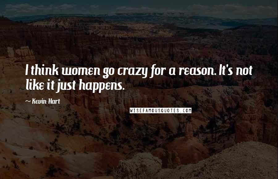 Kevin Hart Quotes: I think women go crazy for a reason. It's not like it just happens.