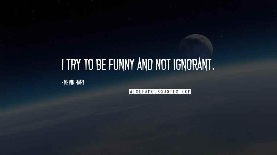 Kevin Hart Quotes: I try to be funny and not ignorant.