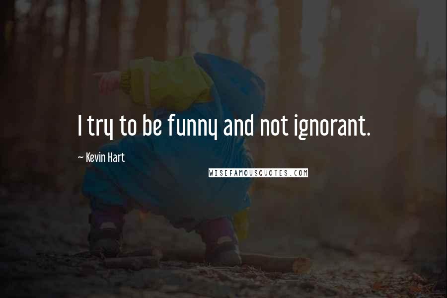 Kevin Hart Quotes: I try to be funny and not ignorant.