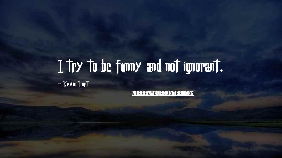 Kevin Hart Quotes: I try to be funny and not ignorant.
