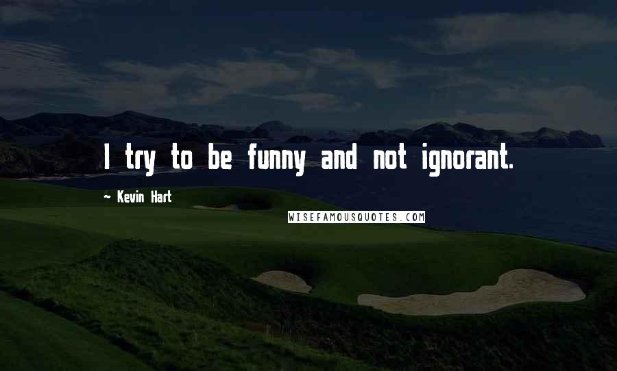 Kevin Hart Quotes: I try to be funny and not ignorant.