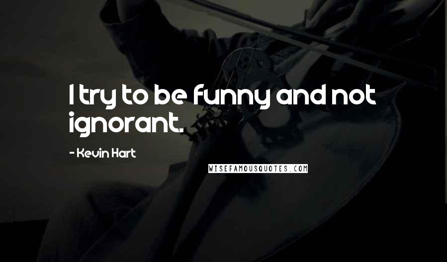 Kevin Hart Quotes: I try to be funny and not ignorant.