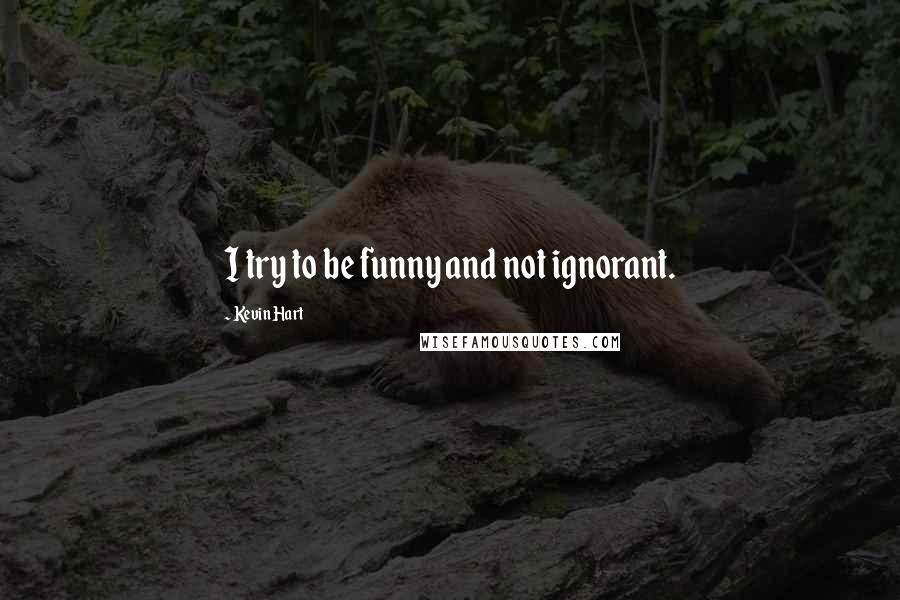 Kevin Hart Quotes: I try to be funny and not ignorant.