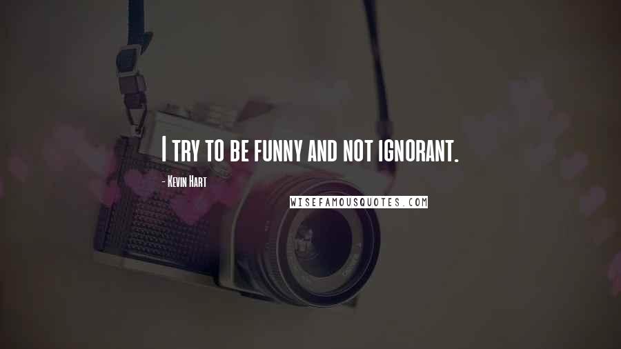 Kevin Hart Quotes: I try to be funny and not ignorant.