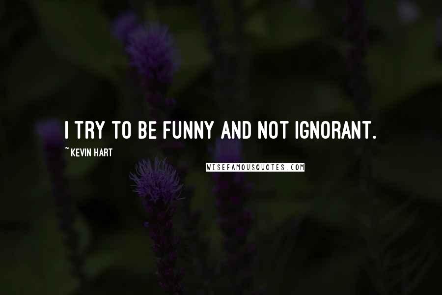 Kevin Hart Quotes: I try to be funny and not ignorant.