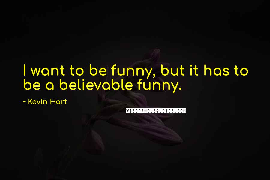 Kevin Hart Quotes: I want to be funny, but it has to be a believable funny.