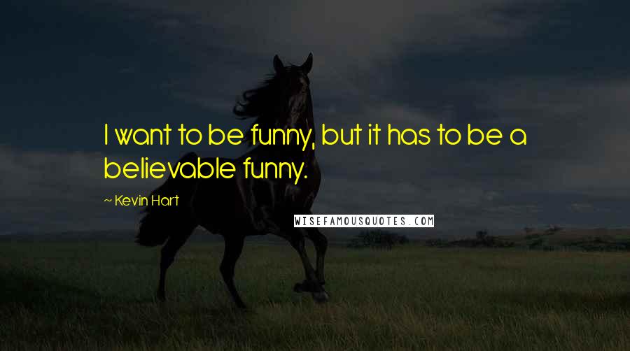 Kevin Hart Quotes: I want to be funny, but it has to be a believable funny.