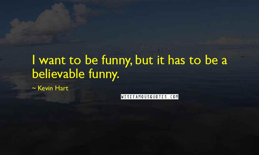 Kevin Hart Quotes: I want to be funny, but it has to be a believable funny.
