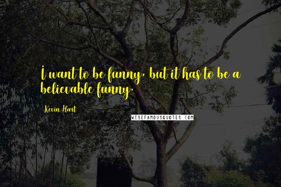 Kevin Hart Quotes: I want to be funny, but it has to be a believable funny.
