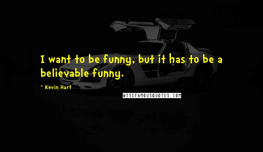 Kevin Hart Quotes: I want to be funny, but it has to be a believable funny.