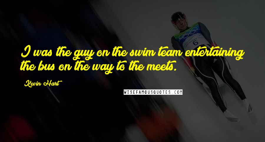 Kevin Hart Quotes: I was the guy on the swim team entertaining the bus on the way to the meets.