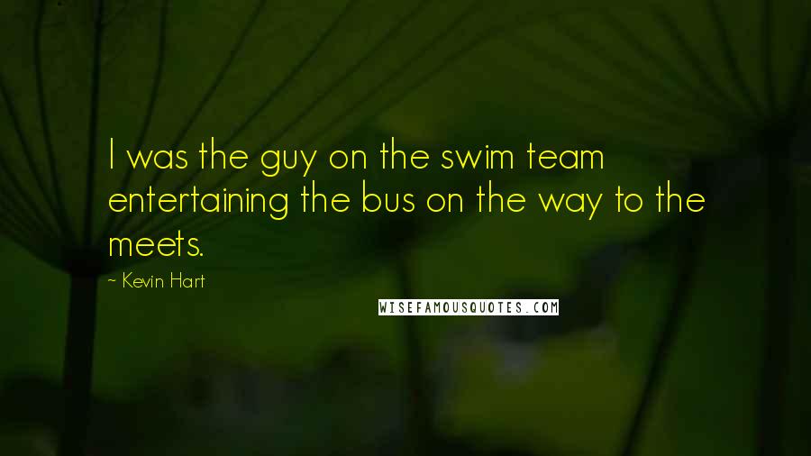 Kevin Hart Quotes: I was the guy on the swim team entertaining the bus on the way to the meets.