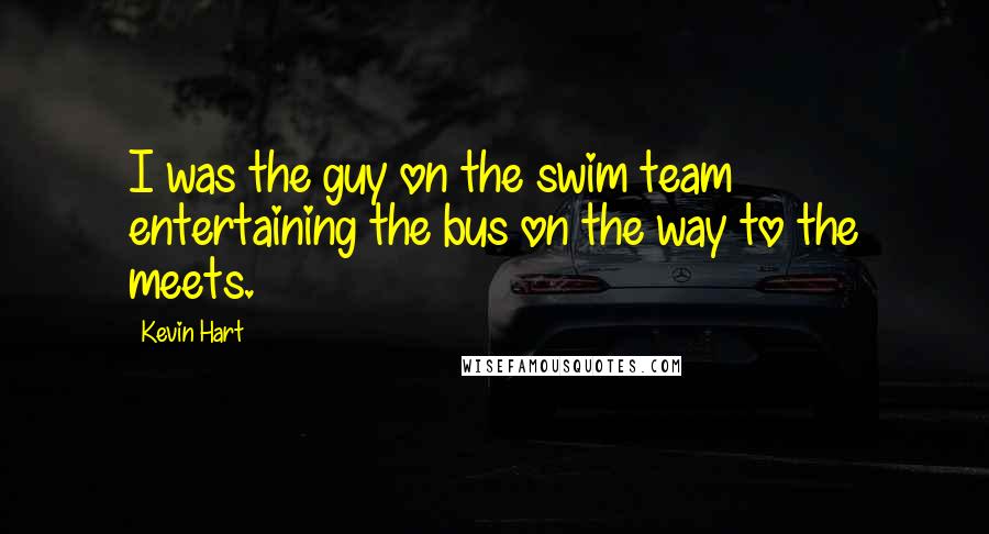 Kevin Hart Quotes: I was the guy on the swim team entertaining the bus on the way to the meets.