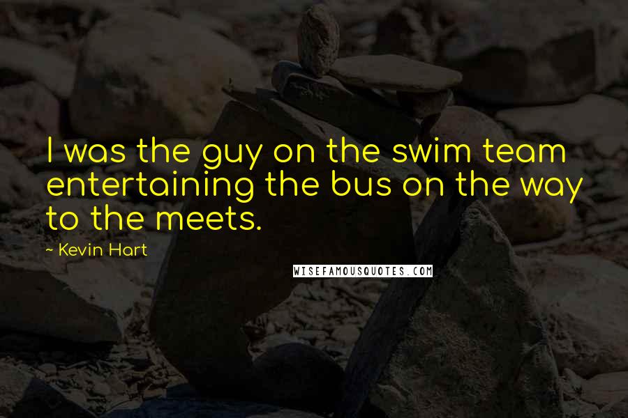 Kevin Hart Quotes: I was the guy on the swim team entertaining the bus on the way to the meets.