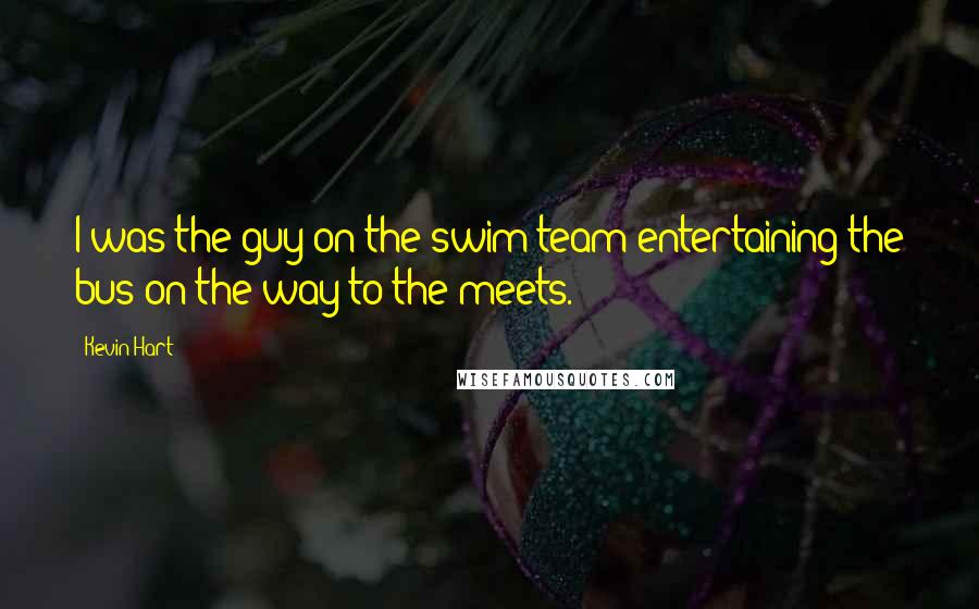 Kevin Hart Quotes: I was the guy on the swim team entertaining the bus on the way to the meets.