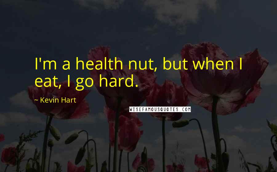 Kevin Hart Quotes: I'm a health nut, but when I eat, I go hard.
