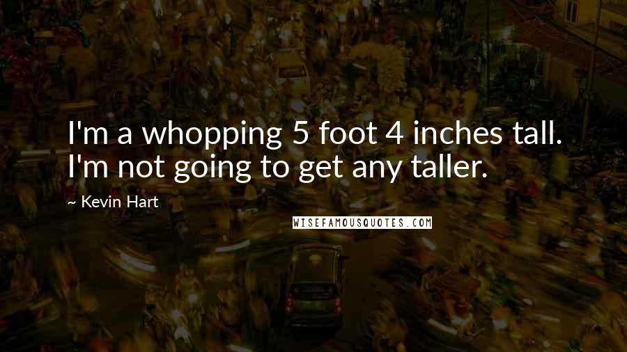 Kevin Hart Quotes: I'm a whopping 5 foot 4 inches tall. I'm not going to get any taller.