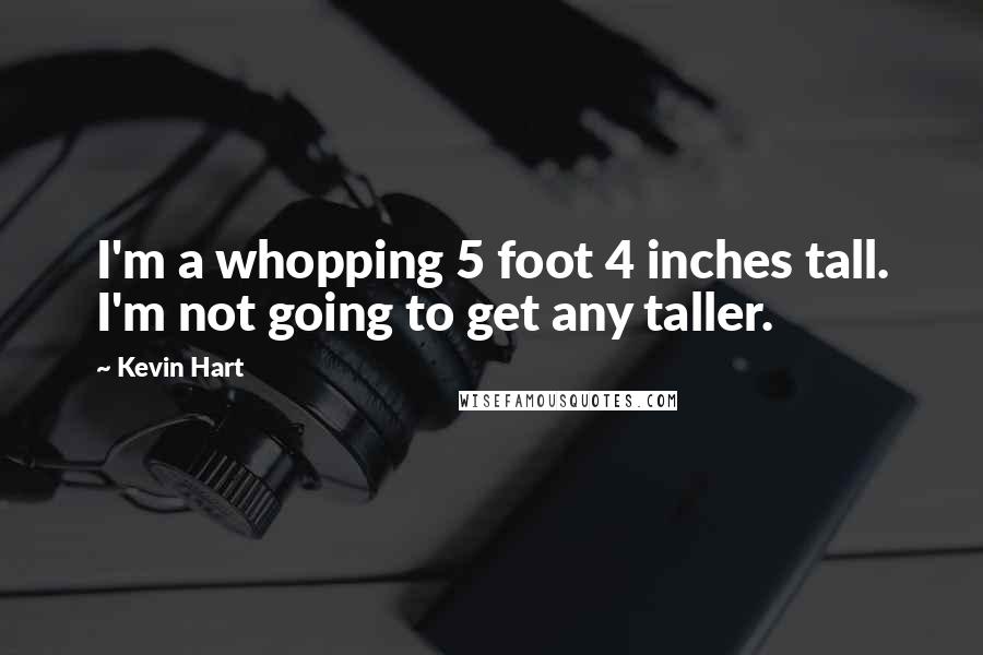 Kevin Hart Quotes: I'm a whopping 5 foot 4 inches tall. I'm not going to get any taller.