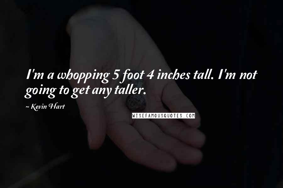 Kevin Hart Quotes: I'm a whopping 5 foot 4 inches tall. I'm not going to get any taller.