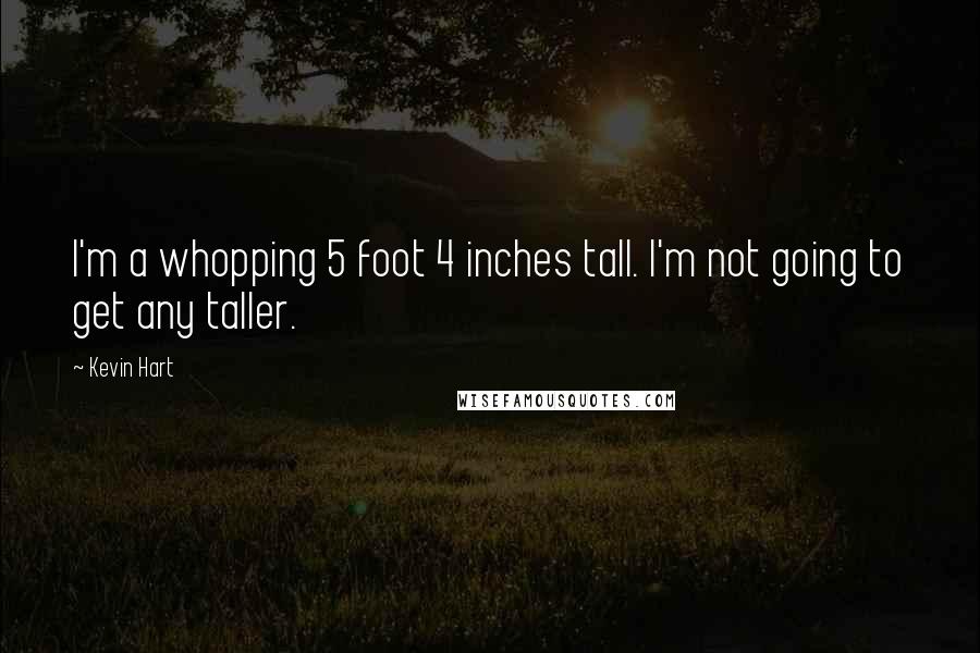 Kevin Hart Quotes: I'm a whopping 5 foot 4 inches tall. I'm not going to get any taller.