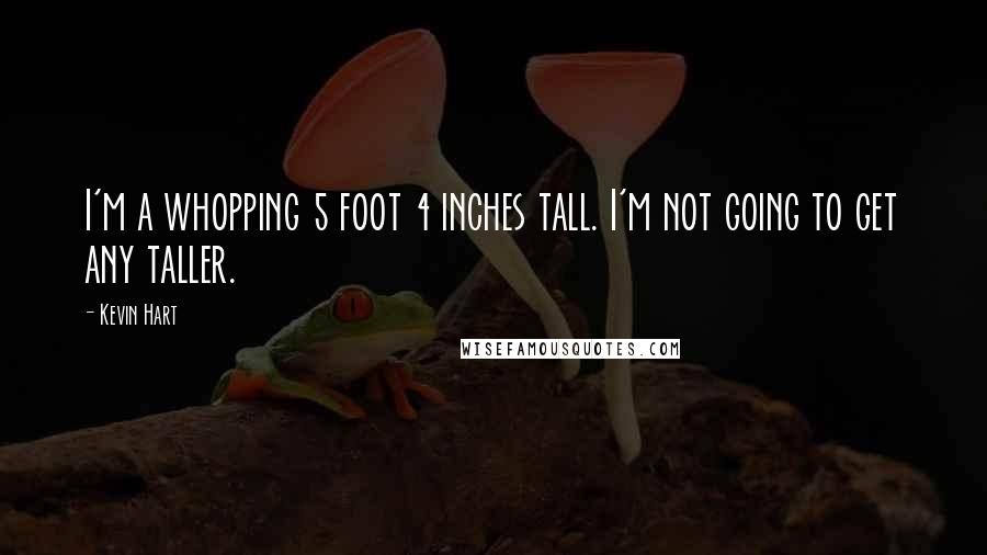 Kevin Hart Quotes: I'm a whopping 5 foot 4 inches tall. I'm not going to get any taller.