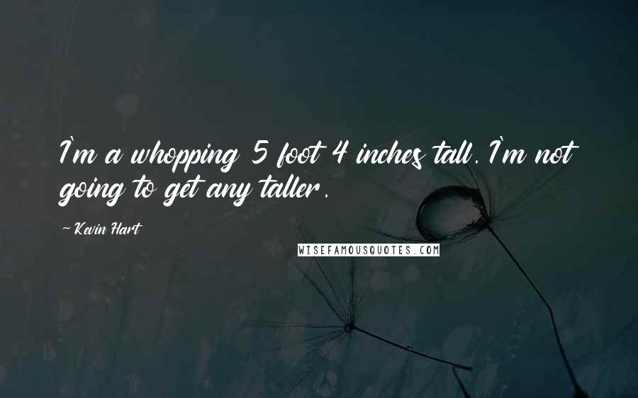 Kevin Hart Quotes: I'm a whopping 5 foot 4 inches tall. I'm not going to get any taller.