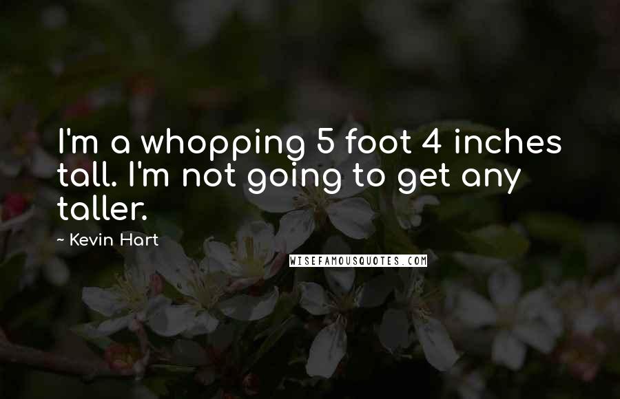 Kevin Hart Quotes: I'm a whopping 5 foot 4 inches tall. I'm not going to get any taller.