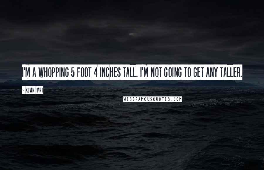 Kevin Hart Quotes: I'm a whopping 5 foot 4 inches tall. I'm not going to get any taller.